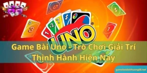 Game bài Uno - Trò chơi giải trí thịnh hành hiện nay